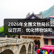 2026年全国文物局长会议召开：优化博物馆和社会文物管理服务