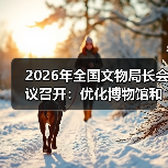 2026年全国文物局长会议召开:优化博物馆和社会文物管理服务(图2) 2026年全国文物局长会议召开:优化博物馆和社会文物管理服务(图2)