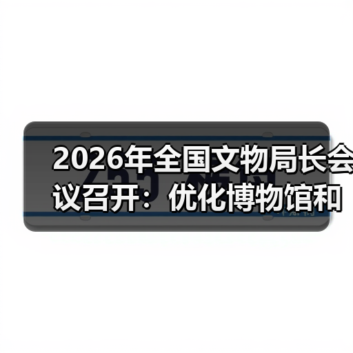 2026年全国文物局长会议召开：优化博物馆和社会文物管理服务（图4）