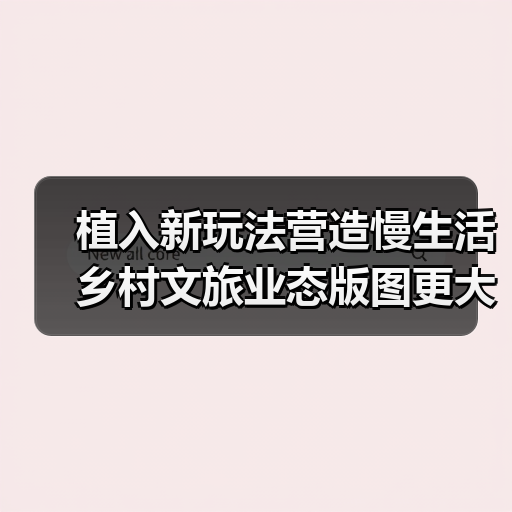 植入新玩法营造慢生活 乡村文旅业态版图更大（图3）