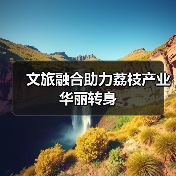 荔枝文化引爆产业转型：影视文旅融合助力经济崛起-峰峦文旅景区有限公司