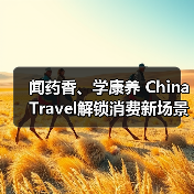 闻药香、学康养 China Travel解锁消费新场景（图3）