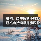 机构：端午假期小城旅游热度持续攀升房源紧俏