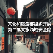 文化和旅游部组织开展第二批文旅领域安全隐患暗访抽查