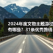2024年度文物主题游径有哪些？31条优秀路线串联历史遗产