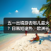 五一出境游去哪儿最火？日韩短途热，欧洲长线提前售罄！（图4）