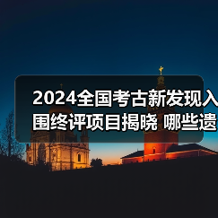 全国十大考古新发现入围终评项目有哪些？-辰飞雨峰峦文旅景区网