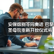 巴黎圣母院重新开放安保升级，万人级参观需注意哪些？-辰飞雨峰