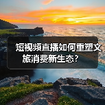 短视频直播如何重塑文旅消费新生态？