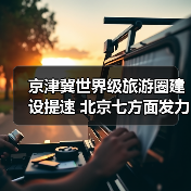 京津冀世界级旅游圈建设提速 北京七方面发力构建全球旅游目的地（图4）