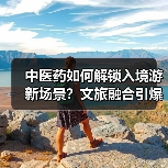 中医药如何解锁入境游新场景？文旅融合引爆全球消费