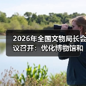 2026年全国文物局长会议召开:优化博物馆和社会文物管理服务(图2) 2026年全国文物局长会议召开:优化博物馆和社会文物管理服务(图2)