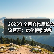 2026年全国文物局长会议召开：优化博物馆和社会文物管理服务