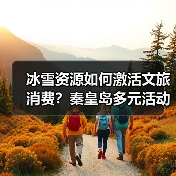 冰雪资源如何激活文旅消费?秦皇岛多元活动打造全民参与盛宴(图2) 冰雪资源如何激活文旅消费?秦皇岛多元活动打造全民参与盛宴(图2)