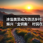 冰雪美景成为激活乡村振兴“金钥匙” 村民在“家门口”吃上“旅游饭”