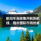 航司年底密集开航新航线,瞄准国际市场抢客流(图3) 航司年底密集开航新航线,瞄准国际市场抢客流(图3)