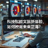 科技赋能文旅新体验,如何挖掘未来蓝海?(图3) 科技赋能文旅新体验,如何挖掘未来蓝海?(图3)