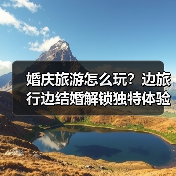 婚庆旅游怎么玩?边旅行边结婚解锁独特体验(图1) 婚庆旅游怎么玩?边旅行边结婚解锁独特体验(图1)