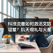 科技流量如何激活文旅增量?航天观礼与火星体验成新宠(图1) 科技流量如何激活文旅增量?航天观礼与火星体验成新宠(图1)