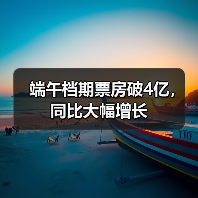 端午档期票房破4亿，同比大幅增长（图3）