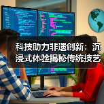 科技助力非遗创新:沉浸式体验揭秘传统技艺新玩法(图4) 科技助力非遗创新:沉浸式体验揭秘传统技艺新玩法(图4)