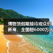 博物馆假期接待观众创新高,全国超6000万人次(图4) 博物馆假期接待观众创新高,全国超6000万人次(图4)