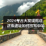 2024考古大发现揭晓,这些遗址如何改写中华文明史?(图2) 2024考古大发现揭晓,这些遗址如何改写中华文明史?(图2)