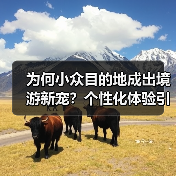 为何小众目的地成出境游新宠?个性化体验引爆预订热潮(图2) 为何小众目的地成出境游新宠?个性化体验引爆预订热潮(图2)