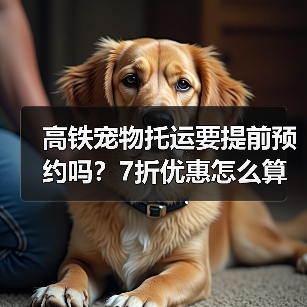 高铁宠物托运要提前预约吗？7折优惠怎么算？