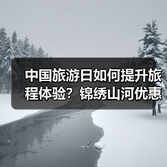 中国旅游日如何提升旅程体验?锦绣山河优惠亮点解析(图2) 中国旅游日如何提升旅程体验?锦绣山河优惠亮点解析(图2)