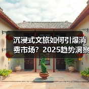 沉浸式文旅如何引爆消费市场?2025趋势洞察(图2) 沉浸式文旅如何引爆消费市场?2025趋势洞察(图2)
