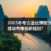 2025年考古遗址博物馆建设有哪些新规划?(图2) 2025年考古遗址博物馆建设有哪些新规划?(图2)