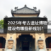 2025年考古遗址博物馆建设有哪些新规划?(图3) 2025年考古遗址博物馆建设有哪些新规划?(图3)