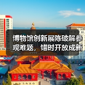 博物馆创新展陈破解参观难题,错时开放成新趋势(图4) 博物馆创新展陈破解参观难题,错时开放成新趋势(图4)