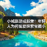 小城旅游成新宠!年轻人为何偏爱探索宝藏小城?(图4) 小城旅游成新宠!年轻人为何偏爱探索宝藏小城?(图4)