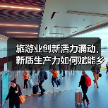 旅游业创新活力涌动,新质生产力如何赋能乡村振兴?(图3) 旅游业创新活力涌动,新质生产力如何赋能乡村振兴?(图3)