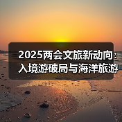 2025两会文旅新动向:入境游破局与海洋旅游崛起,哪些新趋势值得期待?(图2) 2025两会文旅新动向:入境游破局与海洋旅游崛起,哪些新趋势值得期待?(图2)