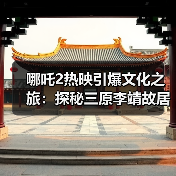 哪吒2热映引爆文化之旅:探秘三原李靖故居解锁千年父子情(图3) 哪吒2热映引爆文化之旅:探秘三原李靖故居解锁千年父子情(图3)