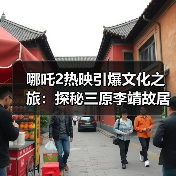 哪吒2热映引爆文化之旅:探秘三原李靖故居解锁千年父子情(图4) 哪吒2热映引爆文化之旅:探秘三原李靖故居解锁千年父子情(图4)
