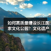 如何高质量建设长江国家文化公园?文化遗产保护与文旅融合新路径(图2) 如何高质量建设长江国家文化公园?文化遗产保护与文旅融合新路径(图2)