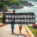 特色农业如何激活乡村振兴?良种良技良法助丰收(图3) 特色农业如何激活乡村振兴?良种良技良法助丰收(图3)