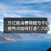万亿级消费领域与千亿级热点如何打造？六部门部署三大战略