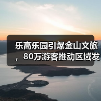 乐高乐园引爆金山文旅，80万游客推动区域发展
