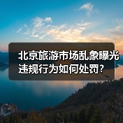 北京旅游市场乱象曝光 违规行为如何处罚?(图2) 北京旅游市场乱象曝光 违规行为如何处罚?(图2)