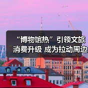 “博物馆热”引领文旅消费升级 成为拉动周边消费、片区文商旅融合新引擎