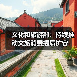 文化和旅游部：持续推动文旅消费提质扩容