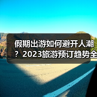 假期出游如何避开人潮?2023旅游预订趋势全解析(图2) 假期出游如何避开人潮?2023旅游预订趋势全解析(图2)