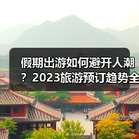假期出游如何避开人潮？2023旅游预订趋势全解析