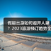 假期出游如何避开人潮?2023旅游预订趋势全解析(图3) 假期出游如何避开人潮?2023旅游预订趋势全解析(图3)