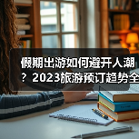 假期出游如何避开人潮?2023旅游预订趋势全解析(图4) 假期出游如何避开人潮?2023旅游预订趋势全解析(图4)